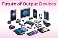 Future of Output Devices Amazing Trends You Can’t Ignore